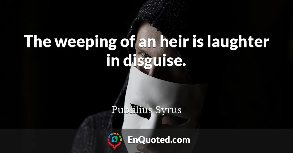The weeping of an heir is laughter in disguise.