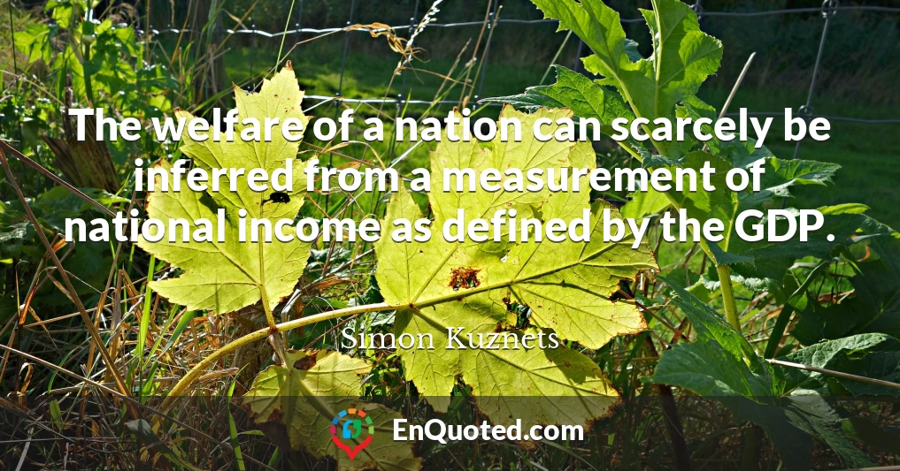 The welfare of a nation can scarcely be inferred from a measurement of national income as defined by the GDP.