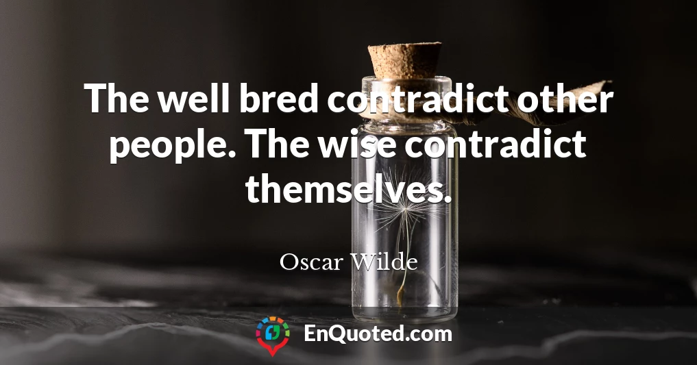 The well bred contradict other people. The wise contradict themselves.
