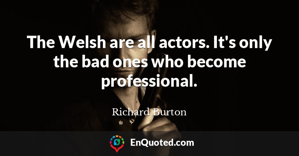 The Welsh are all actors. It's only the bad ones who become professional.