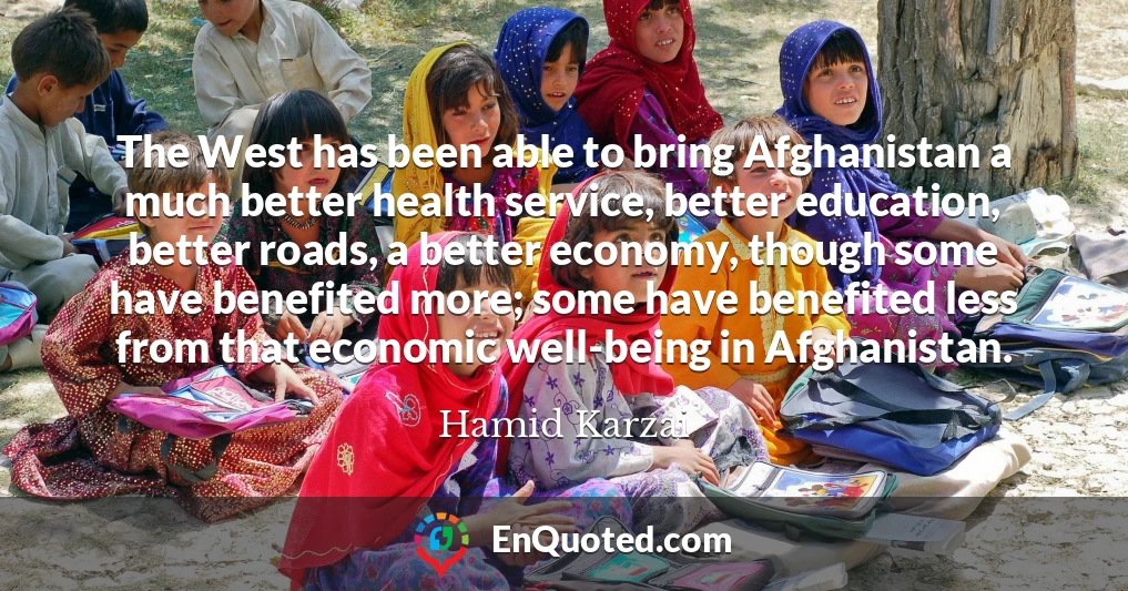 The West has been able to bring Afghanistan a much better health service, better education, better roads, a better economy, though some have benefited more; some have benefited less from that economic well-being in Afghanistan.