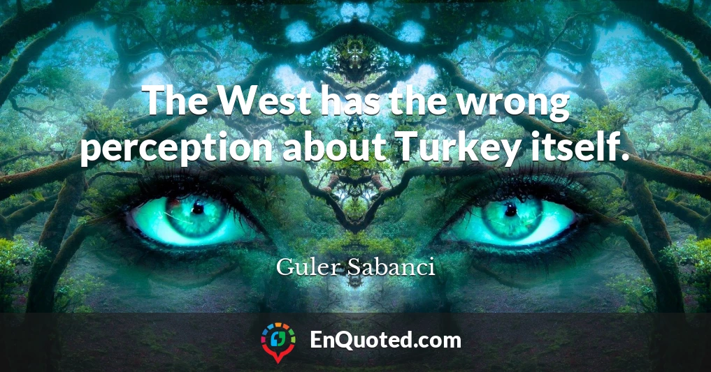 The West has the wrong perception about Turkey itself.