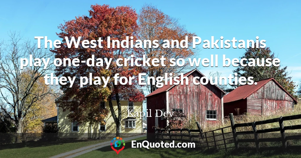 The West Indians and Pakistanis play one-day cricket so well because they play for English counties.