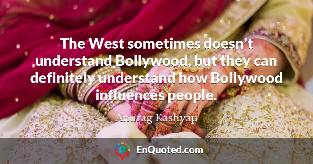 The West sometimes doesn't understand Bollywood, but they can definitely understand how Bollywood influences people.