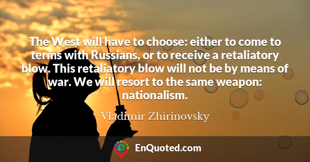 The West will have to choose: either to come to terms with Russians, or to receive a retaliatory blow. This retaliatory blow will not be by means of war. We will resort to the same weapon: nationalism.