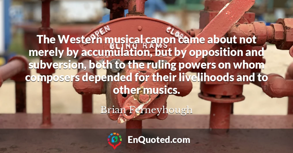 The Western musical canon came about not merely by accumulation, but by opposition and subversion, both to the ruling powers on whom composers depended for their livelihoods and to other musics.