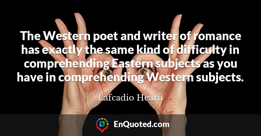 The Western poet and writer of romance has exactly the same kind of difficulty in comprehending Eastern subjects as you have in comprehending Western subjects.