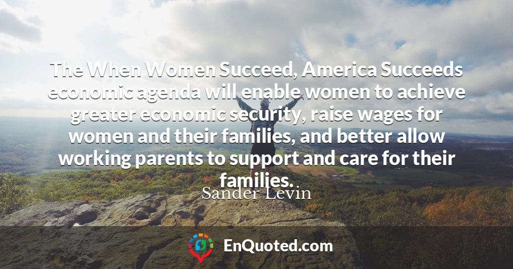 The When Women Succeed, America Succeeds economic agenda will enable women to achieve greater economic security, raise wages for women and their families, and better allow working parents to support and care for their families.