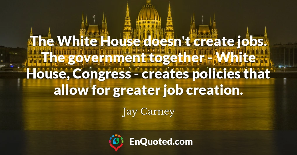 The White House doesn't create jobs. The government together - White House, Congress - creates policies that allow for greater job creation.