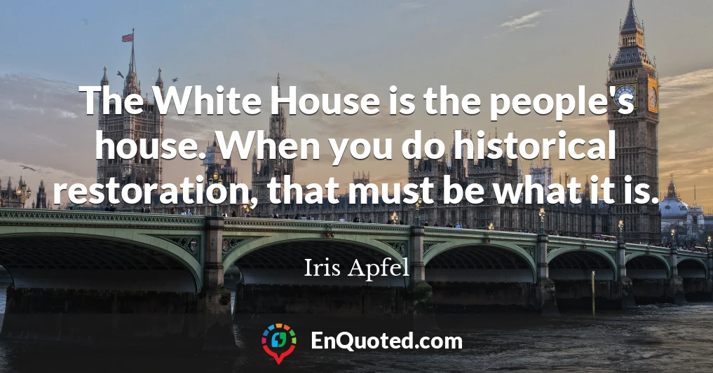 The White House is the people's house. When you do historical restoration, that must be what it is.