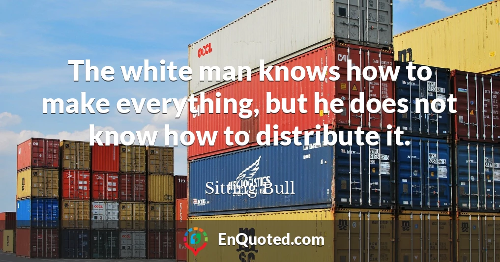 The white man knows how to make everything, but he does not know how to distribute it.