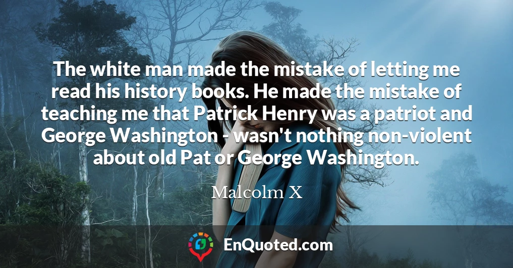 The white man made the mistake of letting me read his history books. He made the mistake of teaching me that Patrick Henry was a patriot and George Washington - wasn't nothing non-violent about old Pat or George Washington.