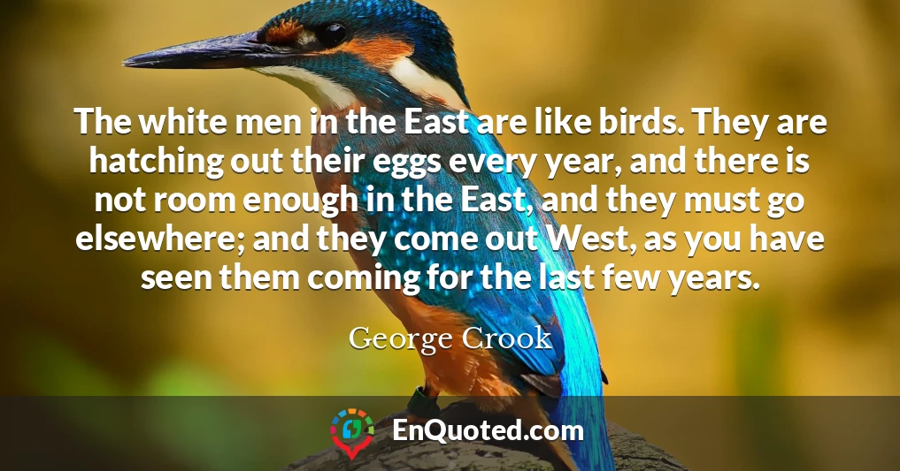 The white men in the East are like birds. They are hatching out their eggs every year, and there is not room enough in the East, and they must go elsewhere; and they come out West, as you have seen them coming for the last few years.
