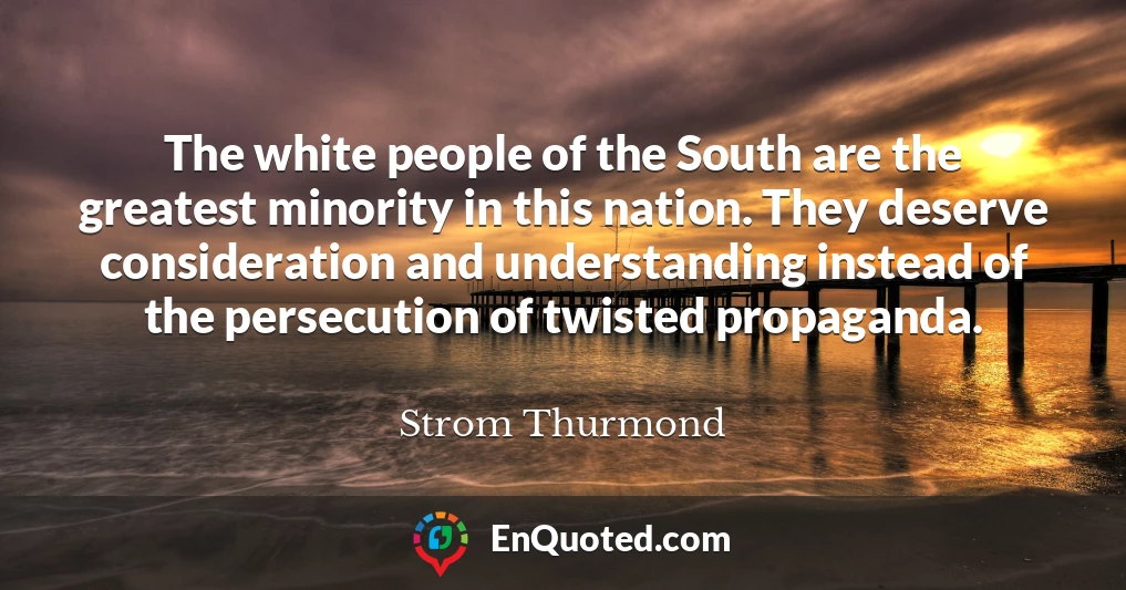 The white people of the South are the greatest minority in this nation. They deserve consideration and understanding instead of the persecution of twisted propaganda.