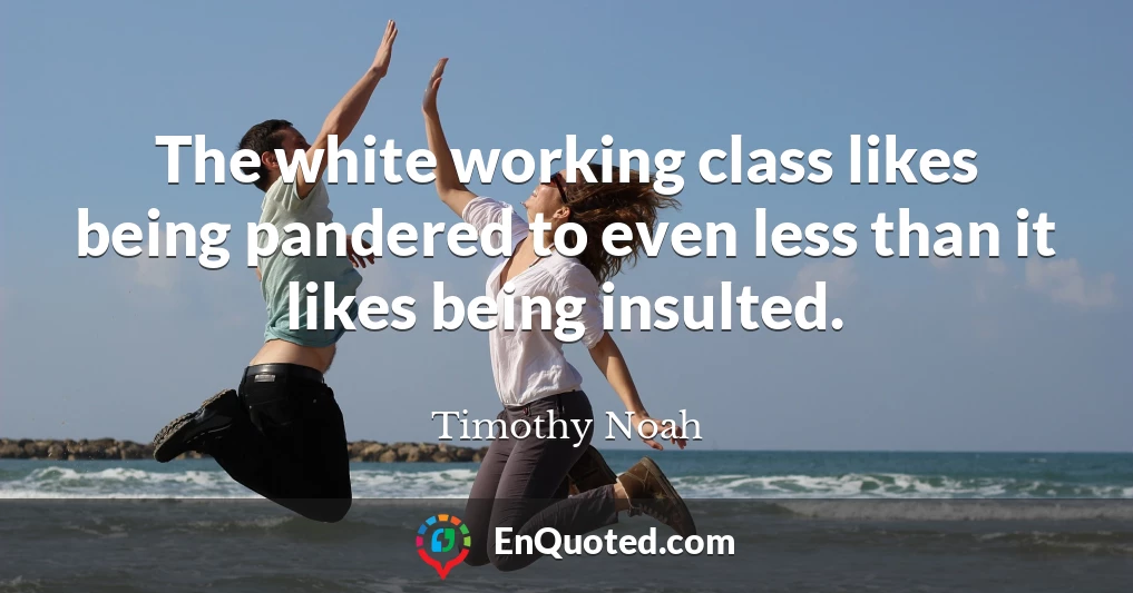 The white working class likes being pandered to even less than it likes being insulted.