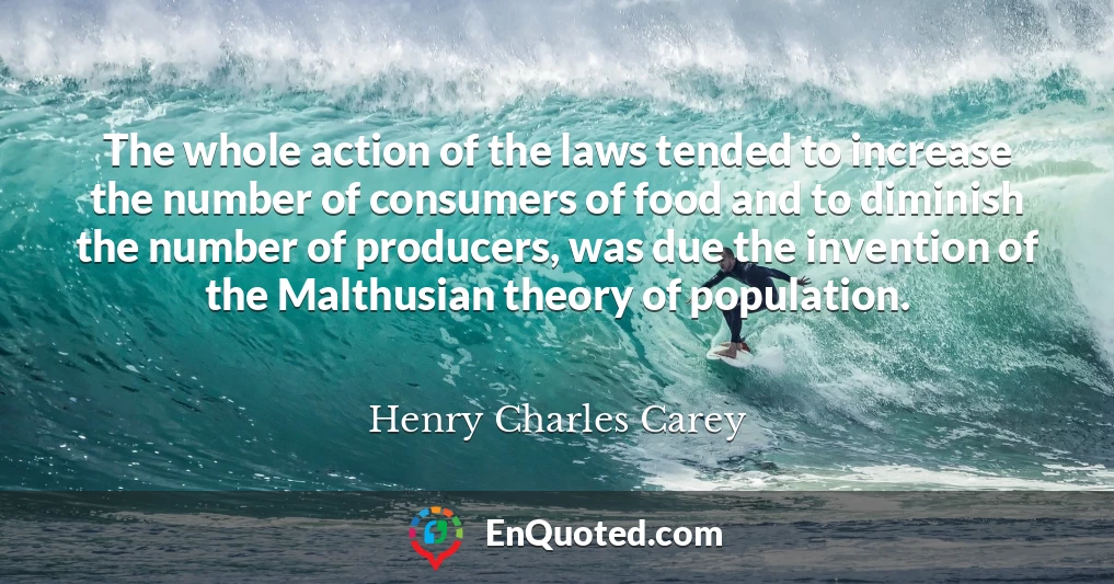 The whole action of the laws tended to increase the number of consumers of food and to diminish the number of producers, was due the invention of the Malthusian theory of population.