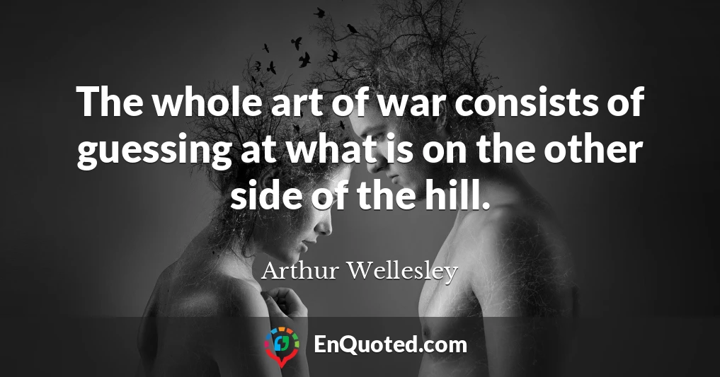 The whole art of war consists of guessing at what is on the other side of the hill.