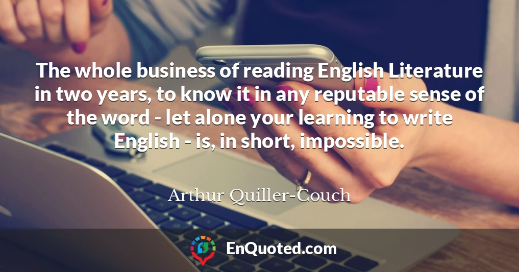 The whole business of reading English Literature in two years, to know it in any reputable sense of the word - let alone your learning to write English - is, in short, impossible.