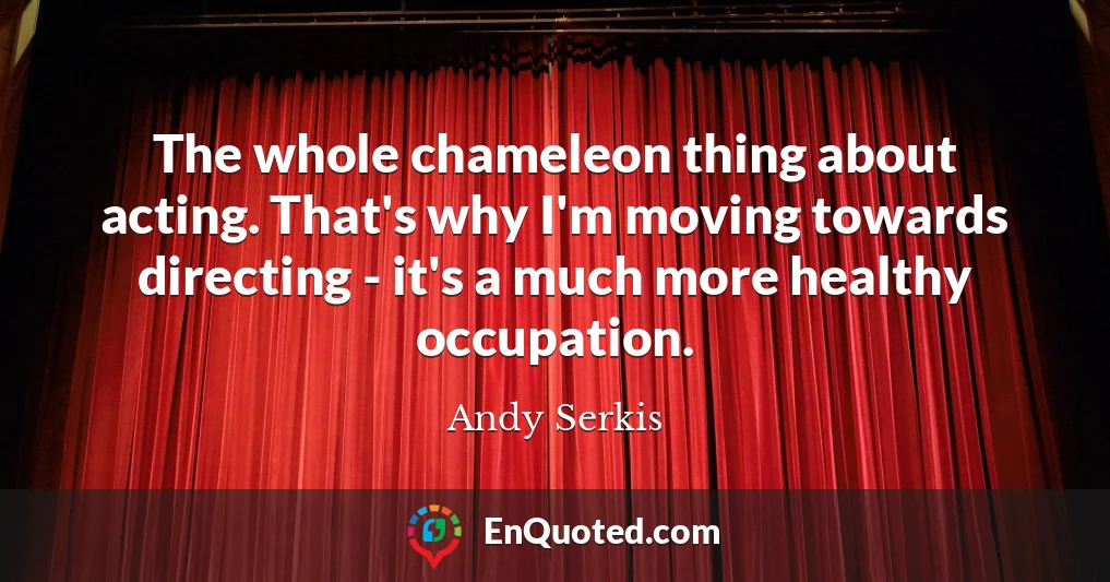 The whole chameleon thing about acting. That's why I'm moving towards directing - it's a much more healthy occupation.