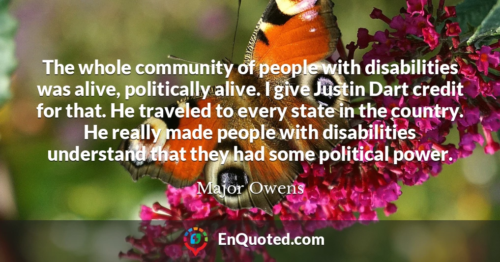 The whole community of people with disabilities was alive, politically alive. I give Justin Dart credit for that. He traveled to every state in the country. He really made people with disabilities understand that they had some political power.