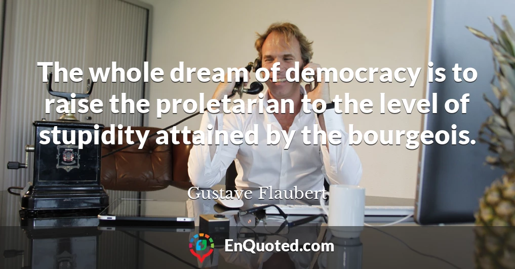 The whole dream of democracy is to raise the proletarian to the level of stupidity attained by the bourgeois.