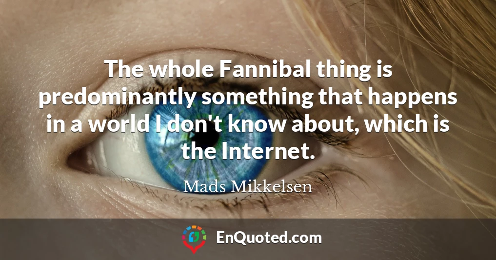 The whole Fannibal thing is predominantly something that happens in a world I don't know about, which is the Internet.