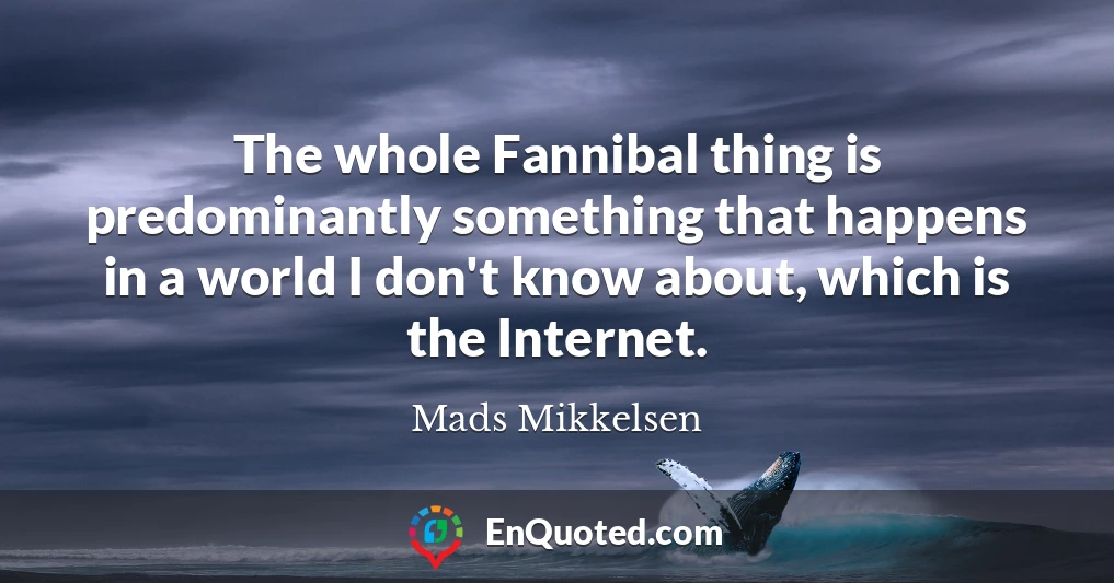 The whole Fannibal thing is predominantly something that happens in a world I don't know about, which is the Internet.