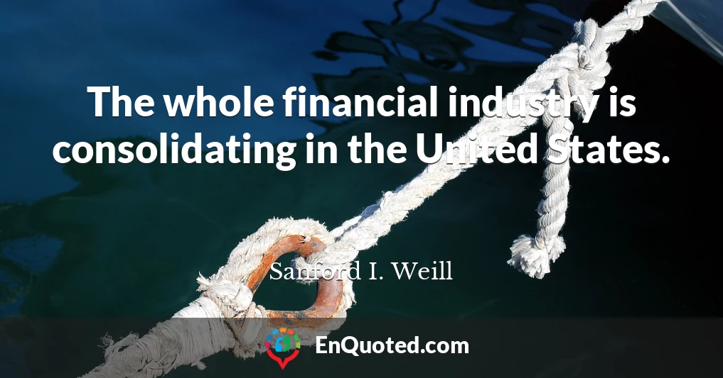 The whole financial industry is consolidating in the United States.