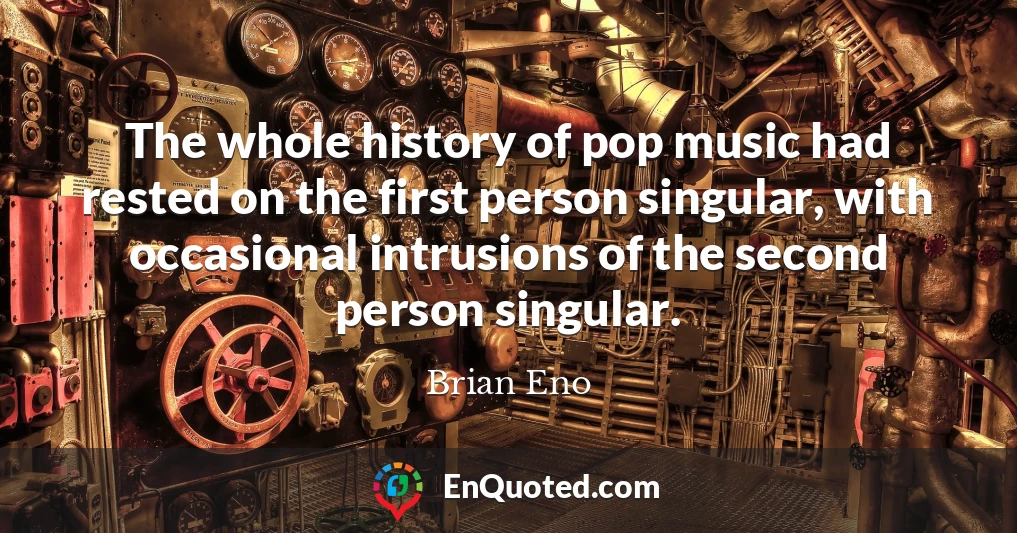 The whole history of pop music had rested on the first person singular, with occasional intrusions of the second person singular.