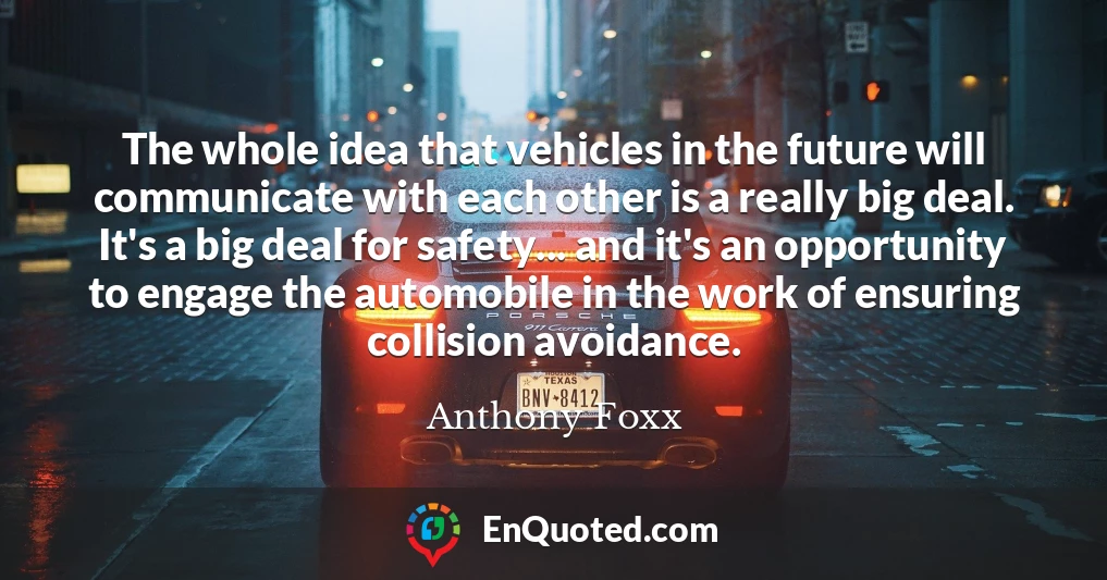 The whole idea that vehicles in the future will communicate with each other is a really big deal. It's a big deal for safety... and it's an opportunity to engage the automobile in the work of ensuring collision avoidance.