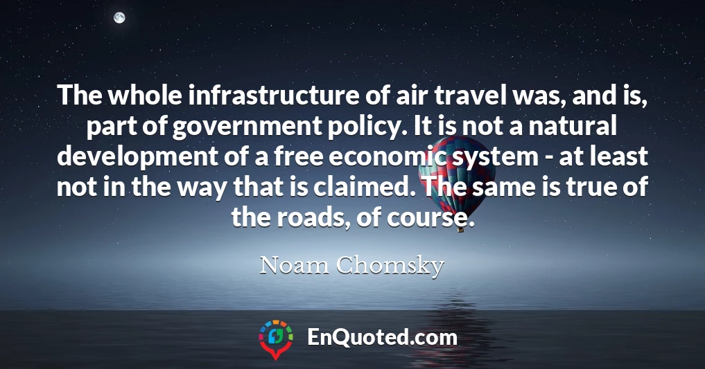 The whole infrastructure of air travel was, and is, part of government policy. It is not a natural development of a free economic system - at least not in the way that is claimed. The same is true of the roads, of course.