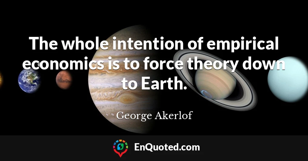The whole intention of empirical economics is to force theory down to Earth.