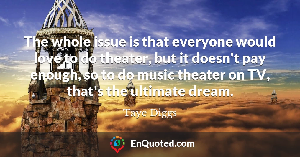 The whole issue is that everyone would love to do theater, but it doesn't pay enough, so to do music theater on TV, that's the ultimate dream.