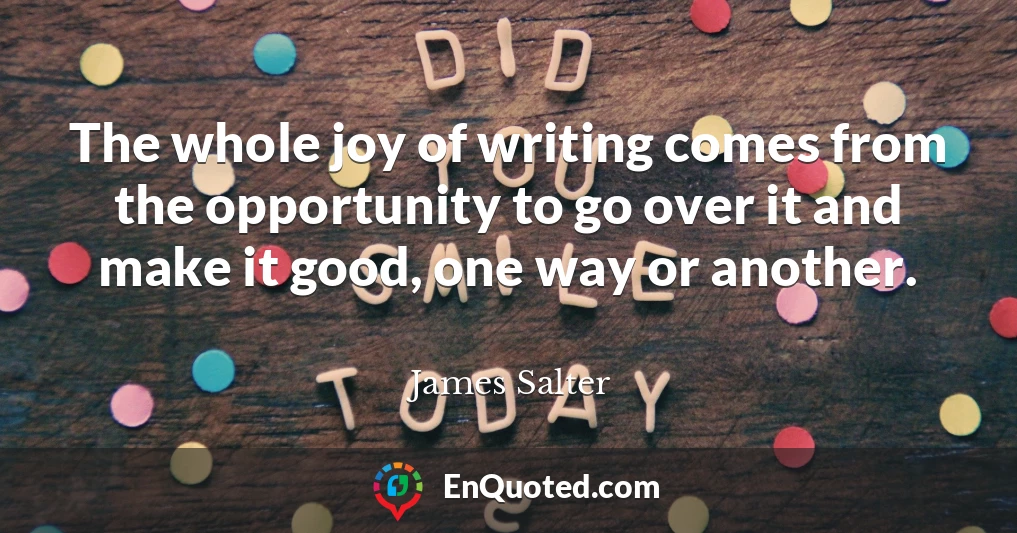 The whole joy of writing comes from the opportunity to go over it and make it good, one way or another.