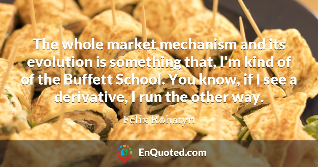 The whole market mechanism and its evolution is something that, I'm kind of of the Buffett School. You know, if I see a derivative, I run the other way.