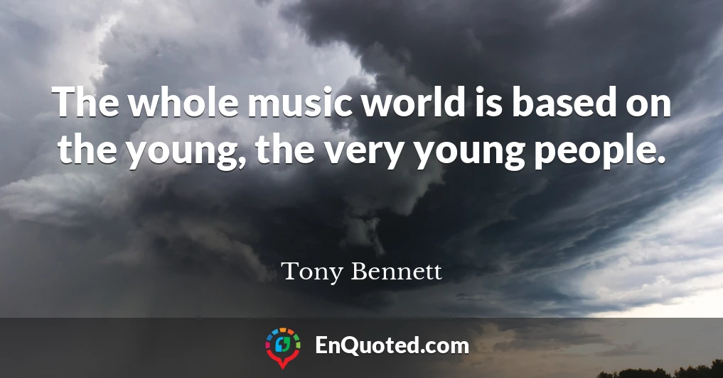 The whole music world is based on the young, the very young people.