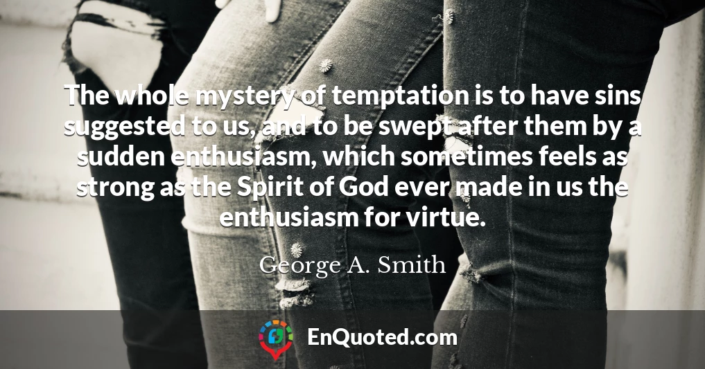 The whole mystery of temptation is to have sins suggested to us, and to be swept after them by a sudden enthusiasm, which sometimes feels as strong as the Spirit of God ever made in us the enthusiasm for virtue.
