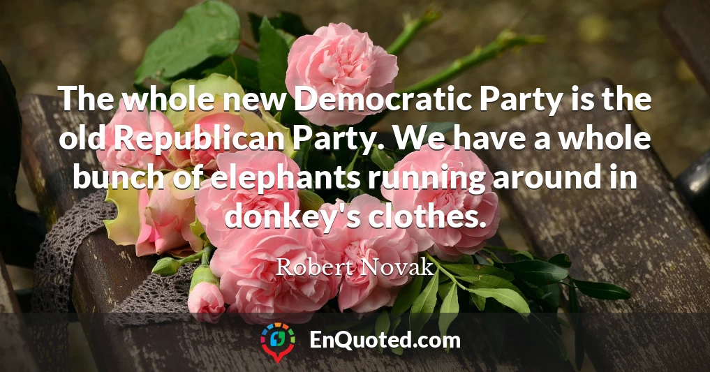 The whole new Democratic Party is the old Republican Party. We have a whole bunch of elephants running around in donkey's clothes.