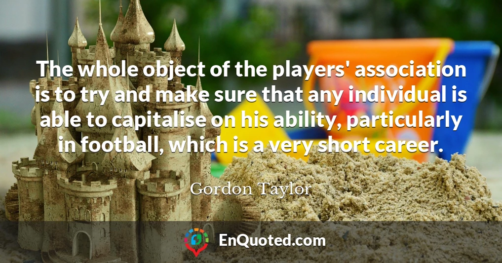 The whole object of the players' association is to try and make sure that any individual is able to capitalise on his ability, particularly in football, which is a very short career.