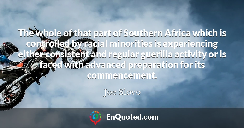The whole of that part of Southern Africa which is controlled by racial minorities is experiencing either consistent and regular guerilla activity or is faced with advanced preparation for its commencement.