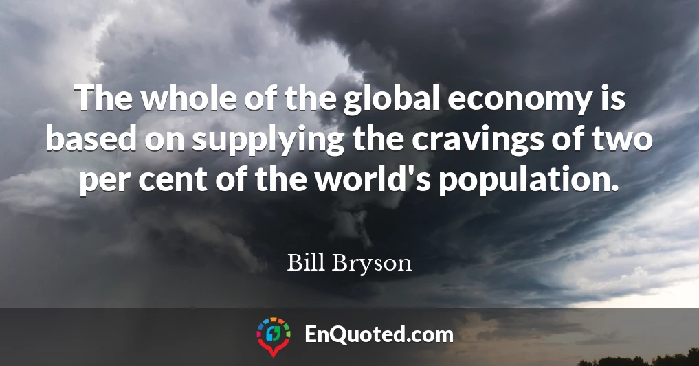 The whole of the global economy is based on supplying the cravings of two per cent of the world's population.