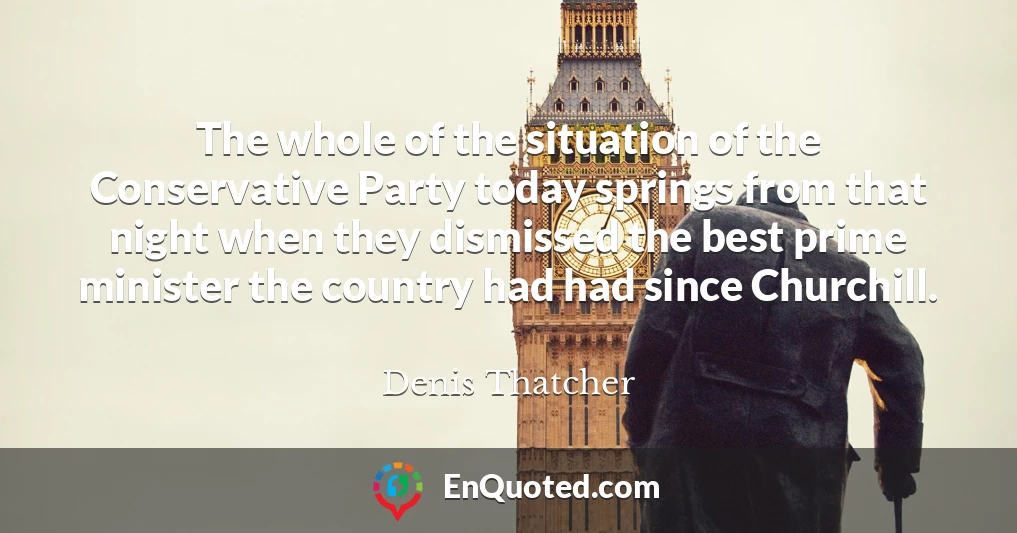 The whole of the situation of the Conservative Party today springs from that night when they dismissed the best prime minister the country had had since Churchill.