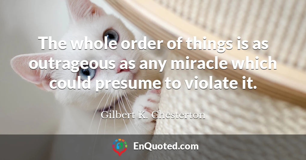 The whole order of things is as outrageous as any miracle which could presume to violate it.