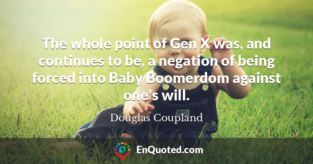 The whole point of Gen X was, and continues to be, a negation of being forced into Baby Boomerdom against one's will.