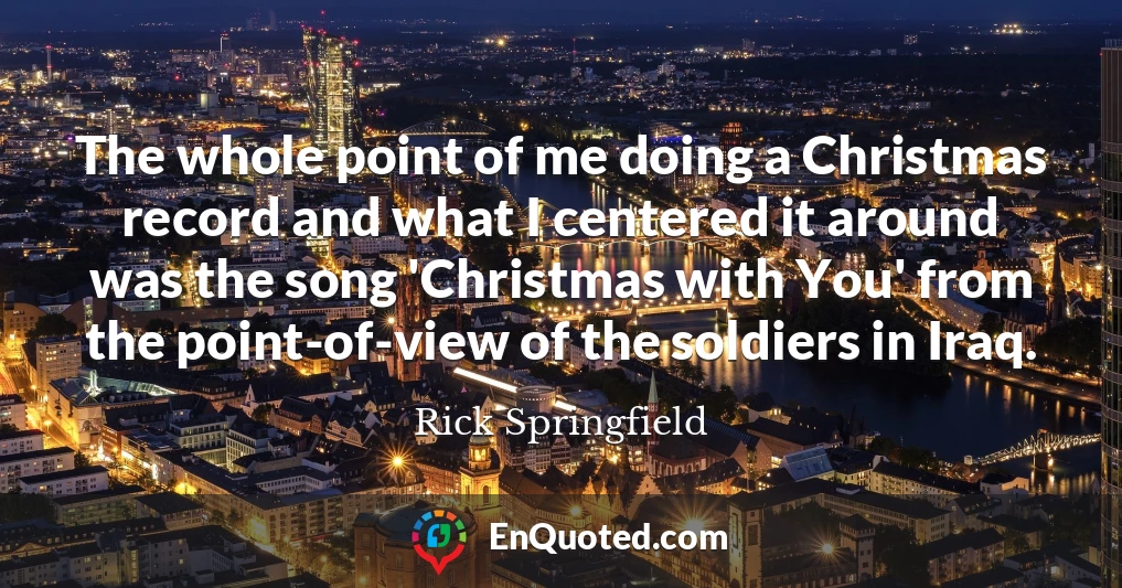 The whole point of me doing a Christmas record and what I centered it around was the song 'Christmas with You' from the point-of-view of the soldiers in Iraq.