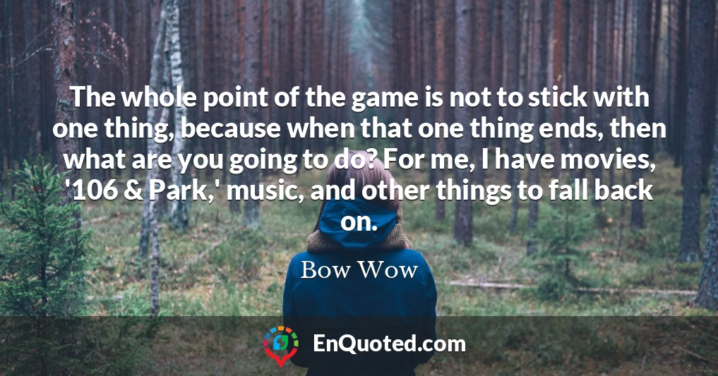 The whole point of the game is not to stick with one thing, because when that one thing ends, then what are you going to do? For me, I have movies, '106 & Park,' music, and other things to fall back on.