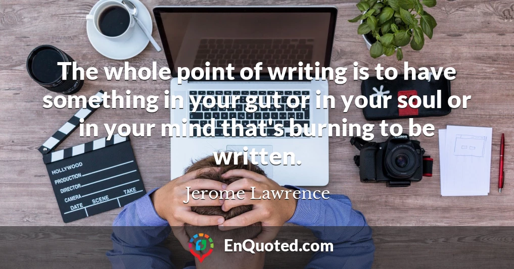 The whole point of writing is to have something in your gut or in your soul or in your mind that's burning to be written.
