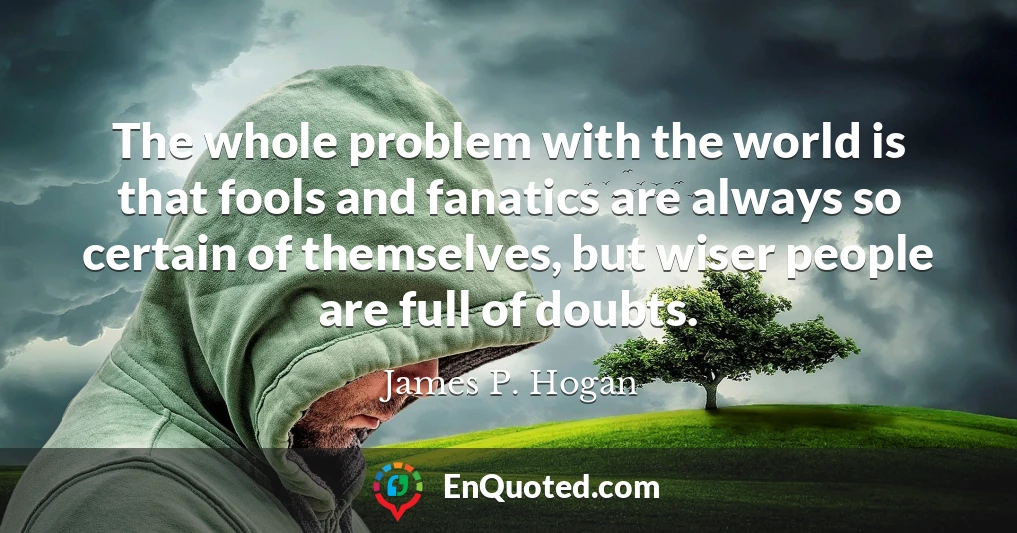 The whole problem with the world is that fools and fanatics are always so certain of themselves, but wiser people are full of doubts.