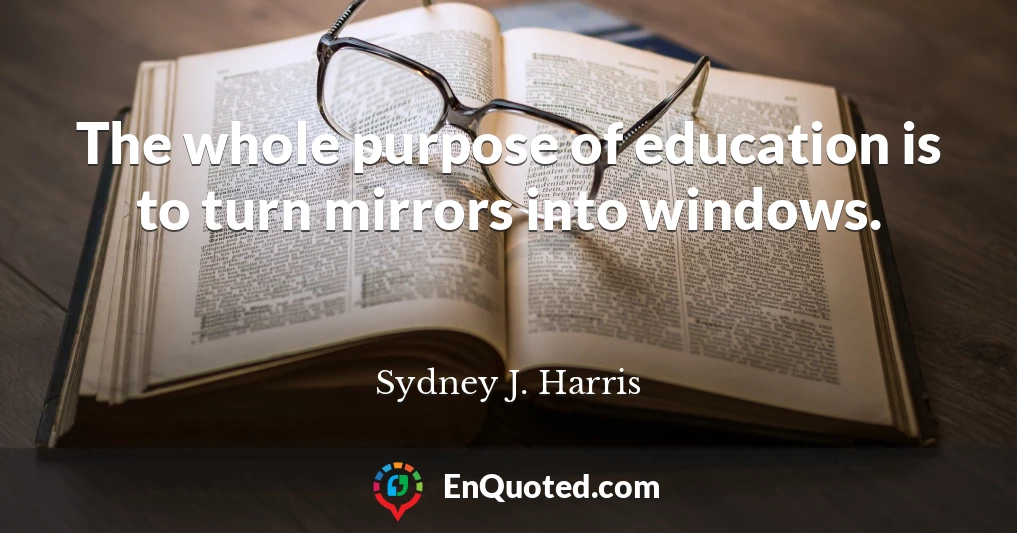 The whole purpose of education is to turn mirrors into windows.