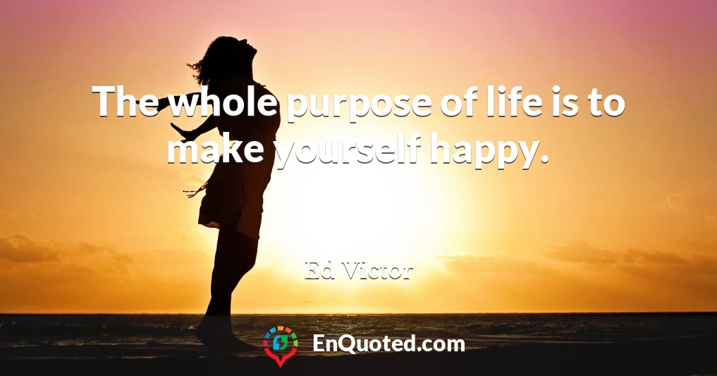 The whole purpose of life is to make yourself happy.